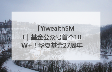 YiwealthSMI｜基金公众号首个10W+！华夏基金27周年讲述四代人的财富故事