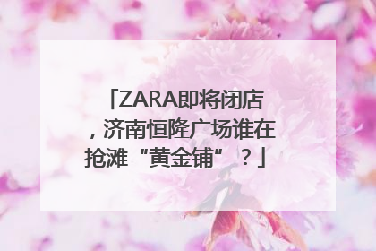 ZARA即将闭店，济南恒隆广场谁在抢滩“黄金铺”？